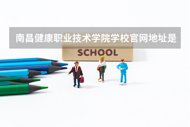 南昌健康职业技术学院学校官网地址是什么 南昌健康职业技术学院学校介绍