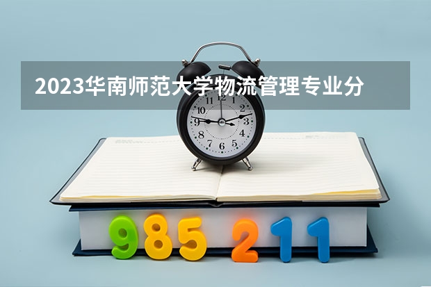 2023华南师范大学物流管理专业分数线是多少 华南师范大学物流管理专业历年分数线总汇