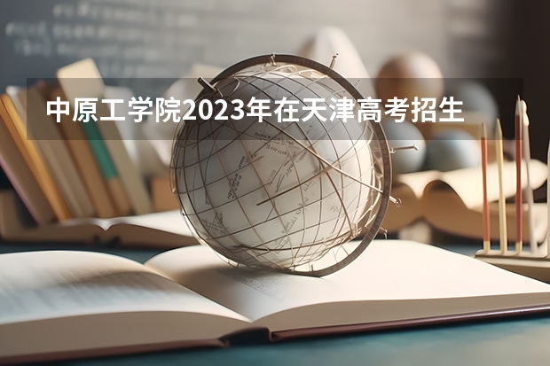 中原工学院2023年在天津高考招生多少人