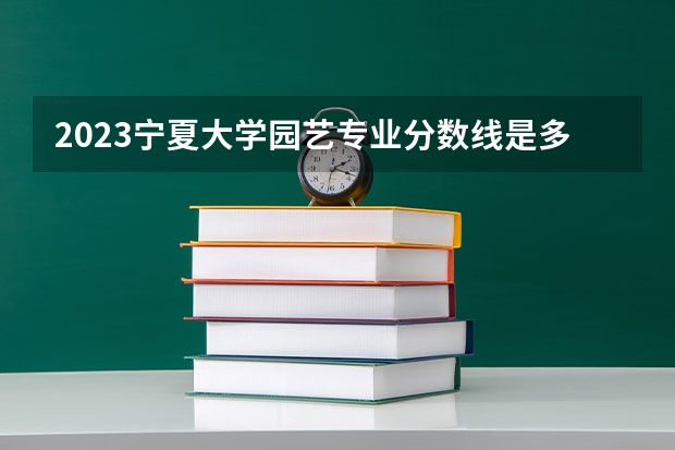 2023宁夏大学园艺专业分数线是多少 宁夏大学园艺专业历年分数线总汇