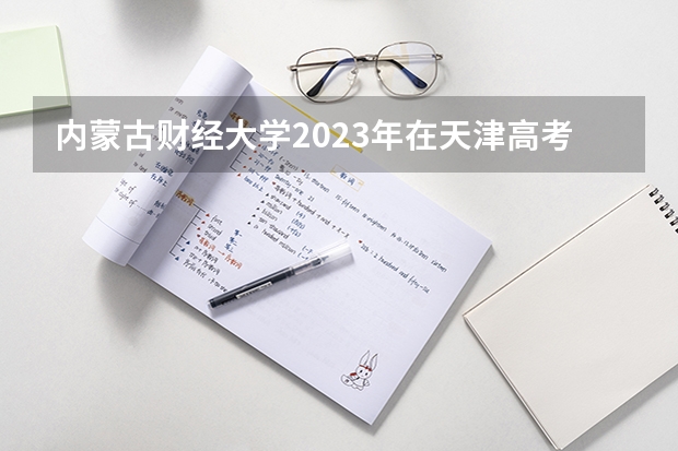 内蒙古财经大学2023年在天津高考招生多少人