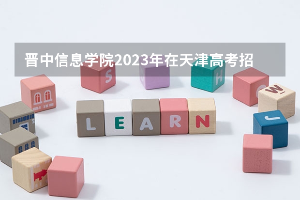 晋中信息学院2023年在天津高考招生多少人