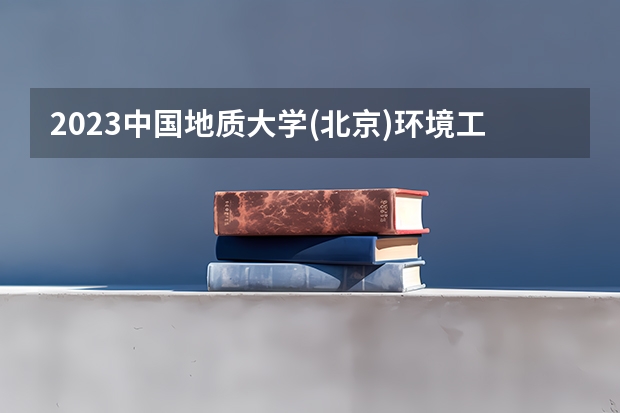 2023中国地质大学(北京)环境工程专业分数线是多少 中国地质大学(北京)环境工程专业历年分数线总汇