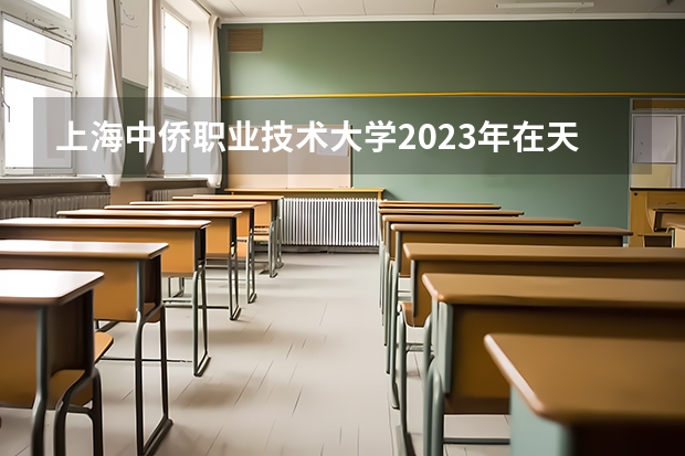 上海中侨职业技术大学2023年在天津高考招生多少人