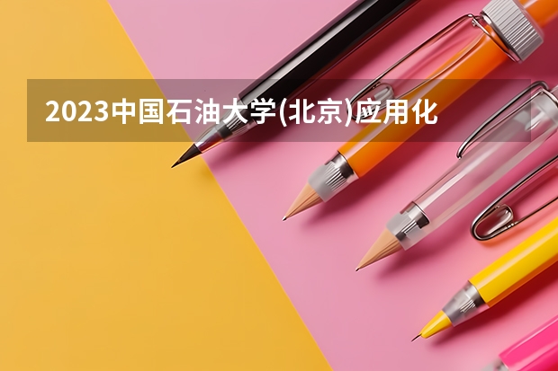 2023中国石油大学(北京)应用化学专业分数线是多少 中国石油大学(北京)应用化学专业历年分数线总汇