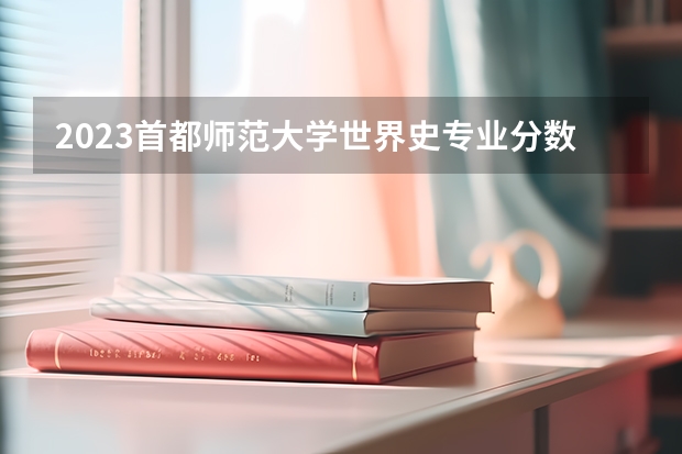 2023首都师范大学世界史专业分数线是多少 首都师范大学世界史专业历年分数线总汇