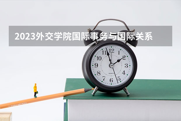 2023外交学院国际事务与国际关系专业分数线是多少 外交学院国际事务与国际关系专业历年分数线总汇