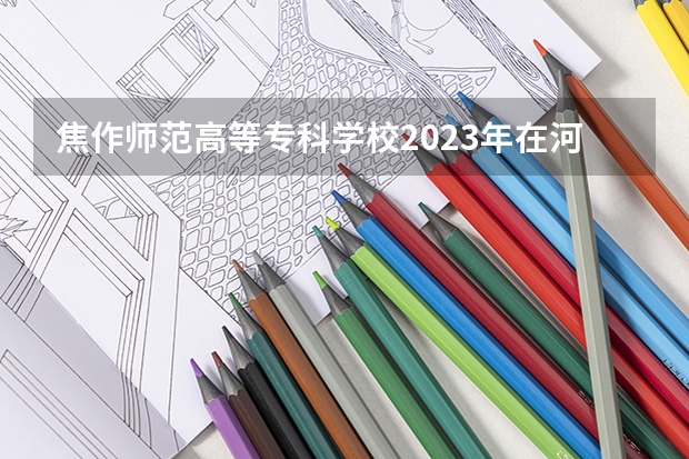 焦作师范高等专科学校2023年在河北高考招生多少人