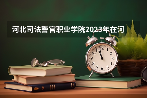 河北司法警官职业学院2023年在河北高考招生多少人