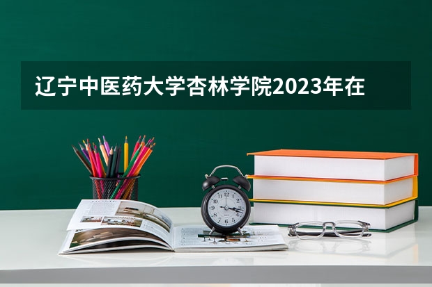 辽宁中医药大学杏林学院2023年在河北高考招生多少人