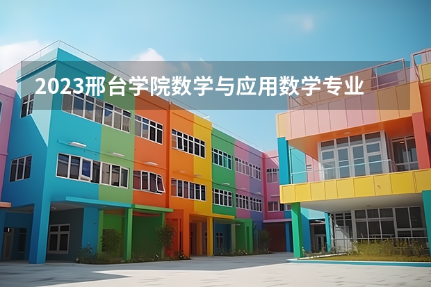 2023邢台学院数学与应用数学专业分数线是多少 邢台学院数学与应用数学专业历年分数线总汇