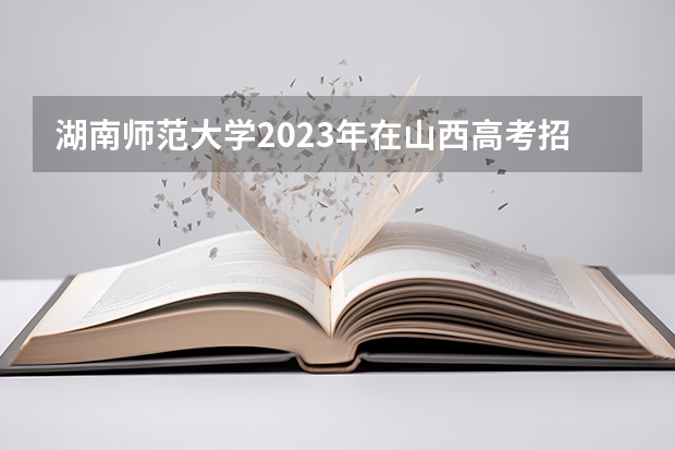 湖南师范大学2023年在山西高考招生多少人