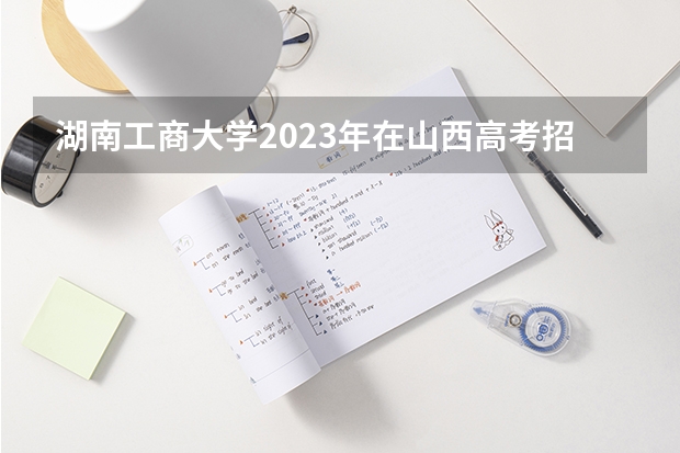 湖南工商大学2023年在山西高考招生多少人