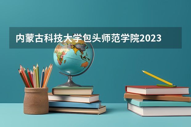 内蒙古科技大学包头师范学院2023年在山西高考招生多少人