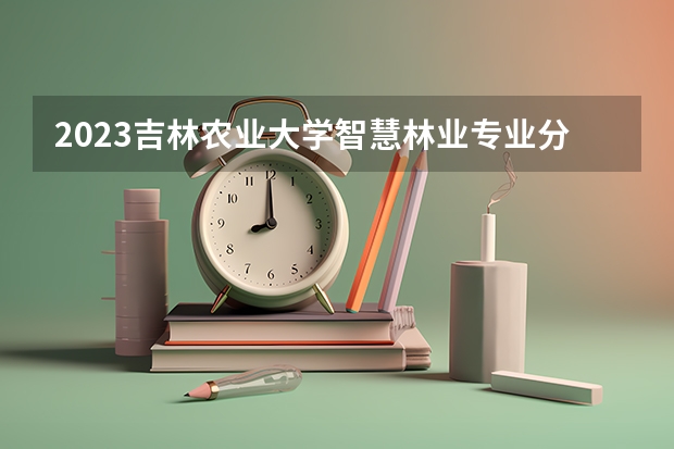 2023吉林农业大学智慧林业专业分数线是多少 吉林农业大学智慧林业专业历年分数线总汇