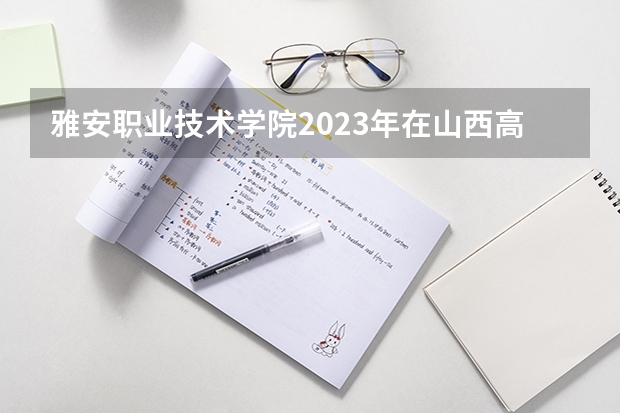 雅安职业技术学院2023年在山西高考招生多少人