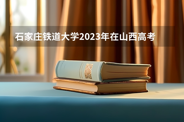 石家庄铁道大学2023年在山西高考招生多少人