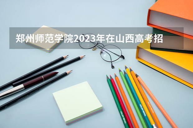 郑州师范学院2023年在山西高考招生多少人