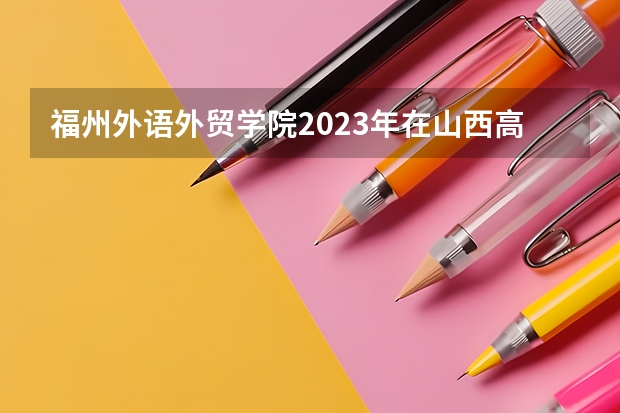 福州外语外贸学院2023年在山西高考招生多少人