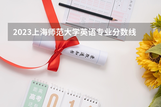 2023上海师范大学英语专业分数线是多少 上海师范大学英语专业历年分数线总汇