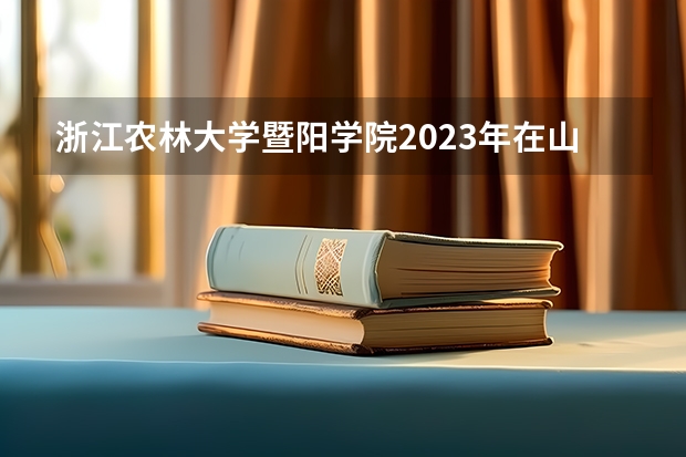 浙江农林大学暨阳学院2023年在山西高考招生多少人