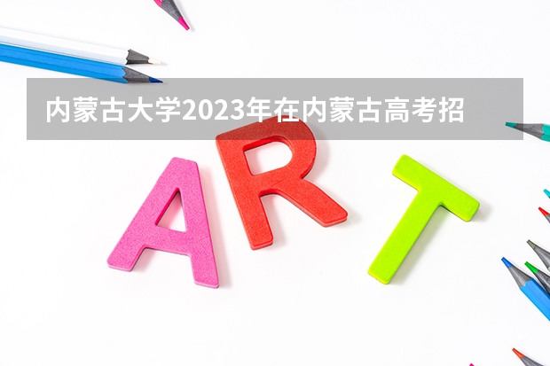 内蒙古大学2023年在内蒙古高考招生多少人