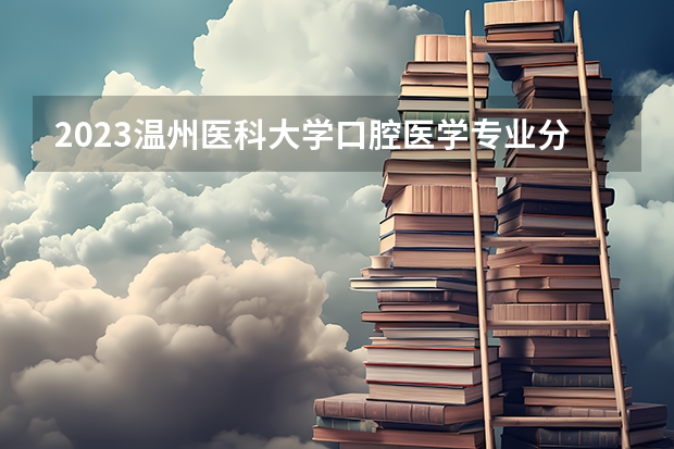 2023温州医科大学口腔医学专业分数线是多少 温州医科大学口腔医学专业历年分数线总汇