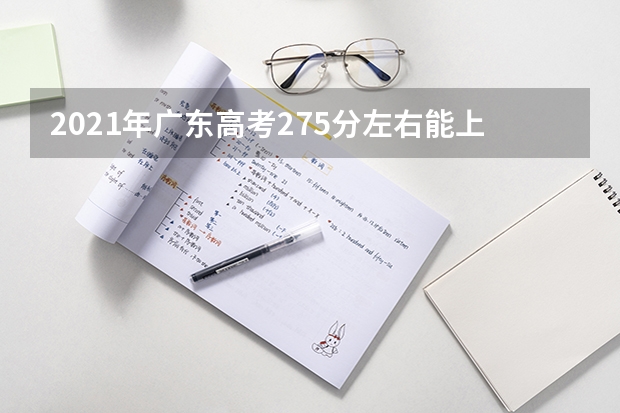 2021年广东高考275分左右能上什么样的大学