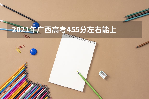 2021年广西高考455分左右能上什么样的大学