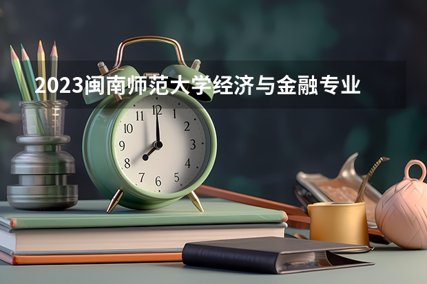 2023闽南师范大学经济与金融专业分数线是多少 闽南师范大学经济与金融专业历年分数线总汇