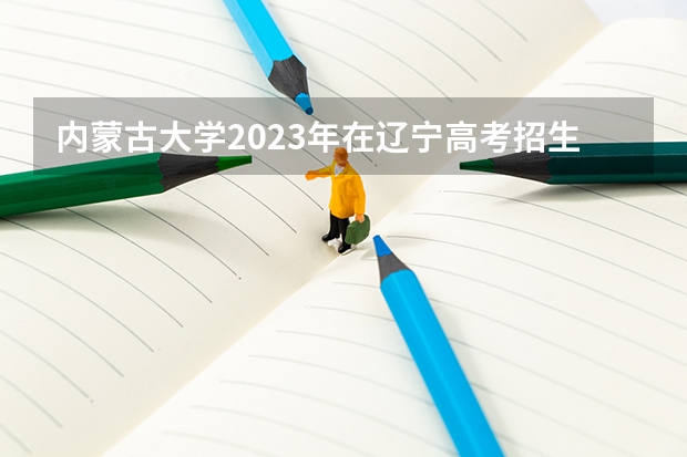 内蒙古大学2023年在辽宁高考招生多少人