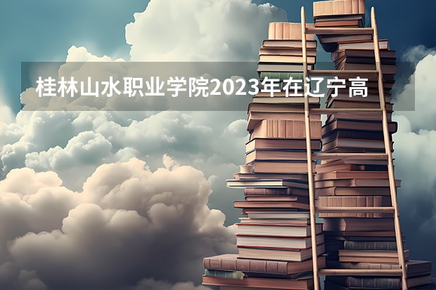 桂林山水职业学院2023年在辽宁高考招生多少人