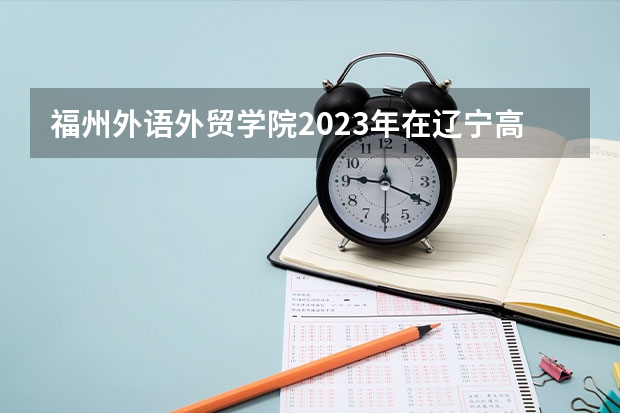 福州外语外贸学院2023年在辽宁高考招生多少人