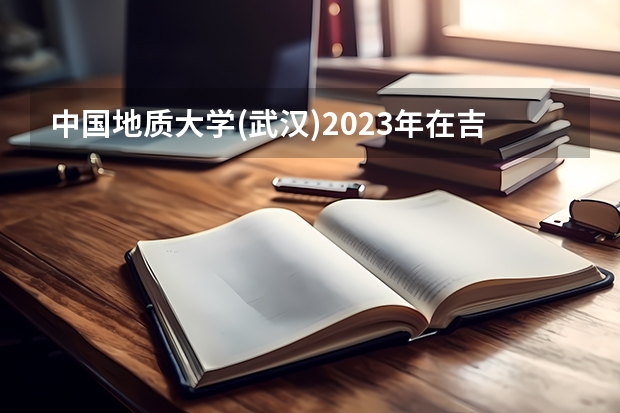 中国地质大学(武汉)2023年在吉林高考招生多少人