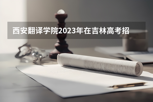 西安翻译学院2023年在吉林高考招生多少人