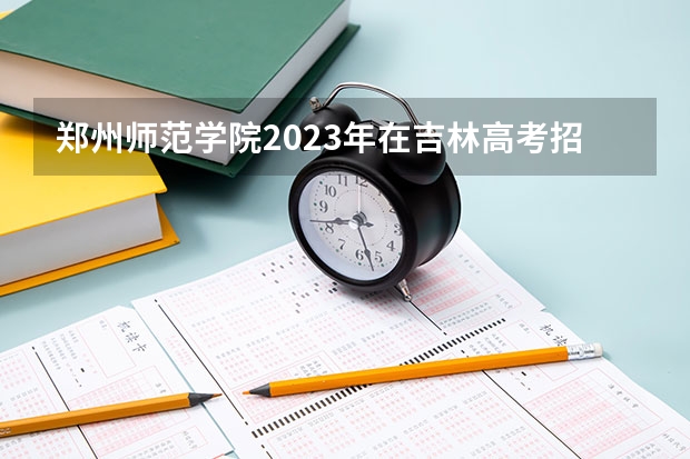 郑州师范学院2023年在吉林高考招生多少人