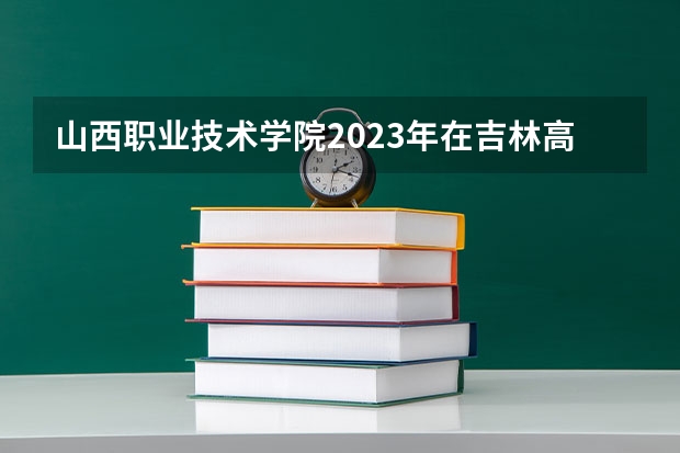 山西职业技术学院2023年在吉林高考招生多少人