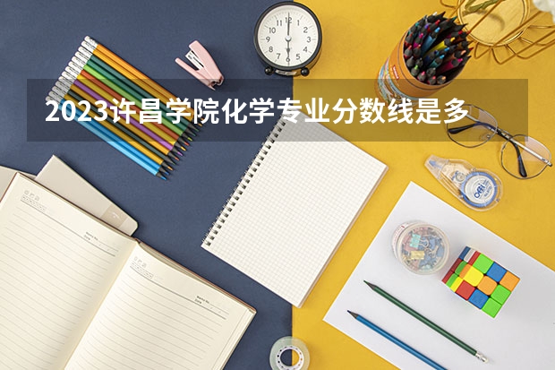 2023许昌学院化学专业分数线是多少 许昌学院化学专业历年分数线总汇