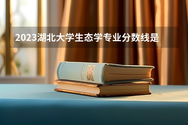 2023湖北大学生态学专业分数线是多少 湖北大学生态学专业历年分数线总汇