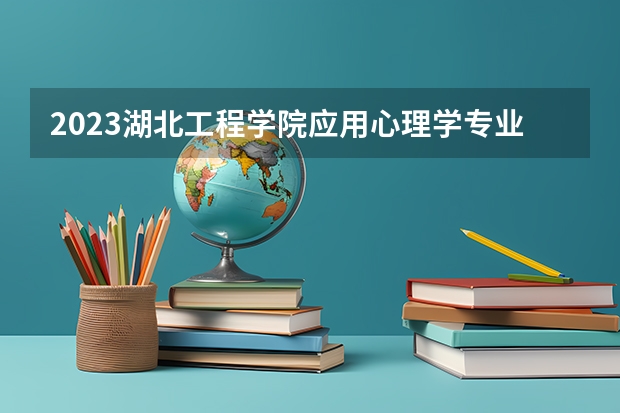 2023湖北工程学院应用心理学专业分数线是多少 湖北工程学院应用心理学专业历年分数线总汇