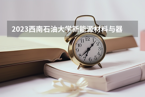 2023西南石油大学新能源材料与器件专业分数线是多少 西南石油大学新能源材料与器件专业历年分数线总汇