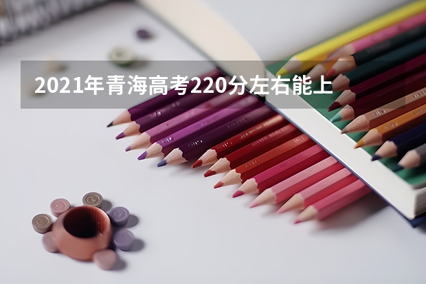 2021年青海高考220分左右能上什么样的大学