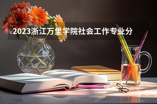 2023浙江万里学院社会工作专业分数线是多少 浙江万里学院社会工作专业历年分数线总汇