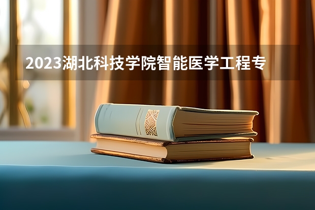 2023湖北科技学院智能医学工程专业分数线是多少 湖北科技学院智能医学工程专业历年分数线总汇