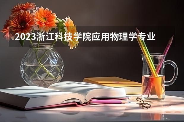 2023浙江科技学院应用物理学专业分数线是多少 浙江科技学院应用物理学专业历年分数线总汇