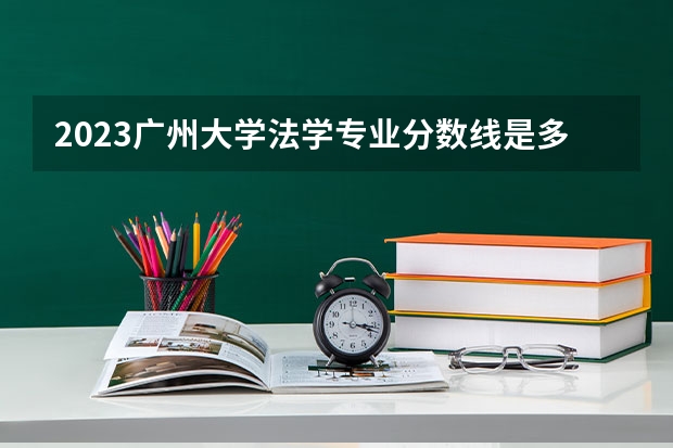 2023广州大学法学专业分数线是多少 广州大学法学专业历年分数线总汇