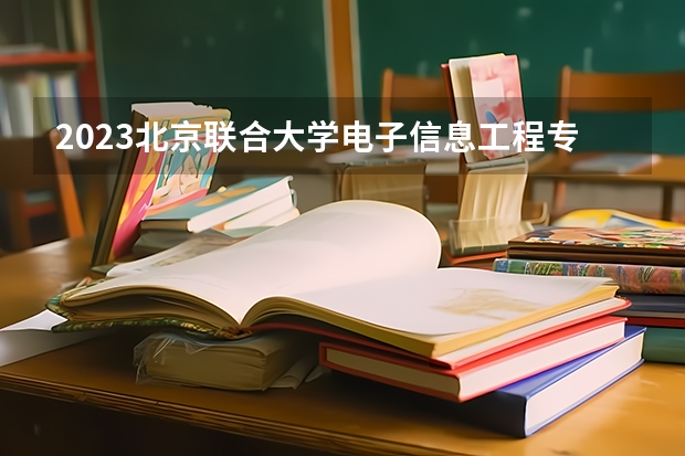 2023北京联合大学电子信息工程专业分数线是多少 北京联合大学电子信息工程专业历年分数线总汇