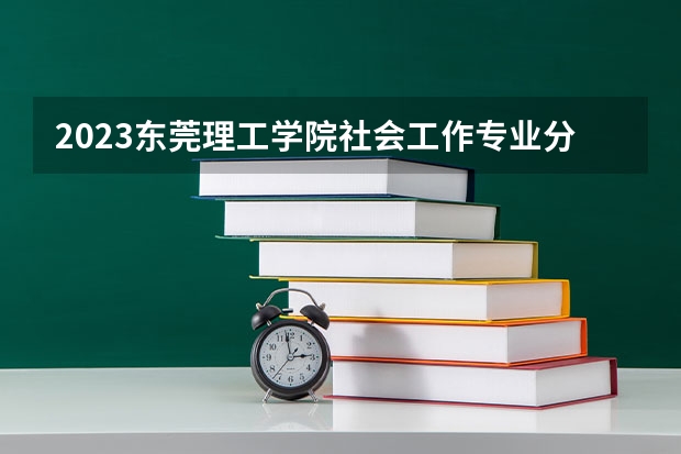 2023东莞理工学院社会工作专业分数线是多少 东莞理工学院社会工作专业历年分数线总汇