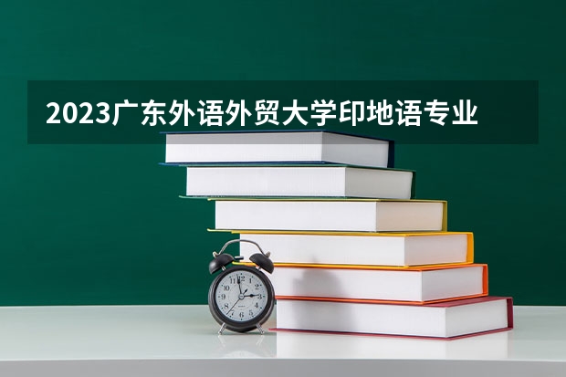 2023广东外语外贸大学印地语专业分数线是多少 广东外语外贸大学印地语专业历年分数线总汇