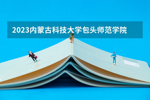 2023内蒙古科技大学包头师范学院英语专业分数线是多少 内蒙古科技大学包头师范学院英语专业历年分数线总汇